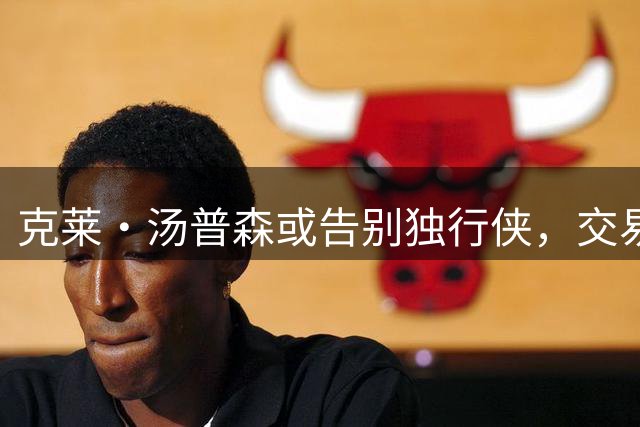 克莱·汤普森或告别独行侠，交易与买断方案已提上议程