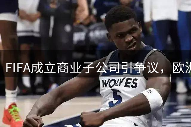 FIFA成立商业子公司引争议，欧洲足球界或抵制世界杯赛事